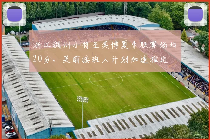 浙江稠州小将王奕博夏季联赛场均20分,吴前接班人计划加速推进