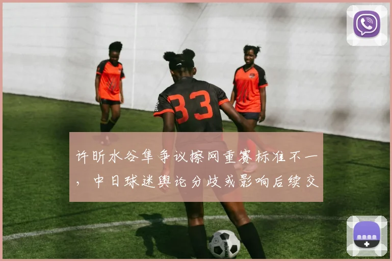 许昕水谷隼争议擦网重赛标准不一,中日球迷舆论分歧或影响后续交手氛围?