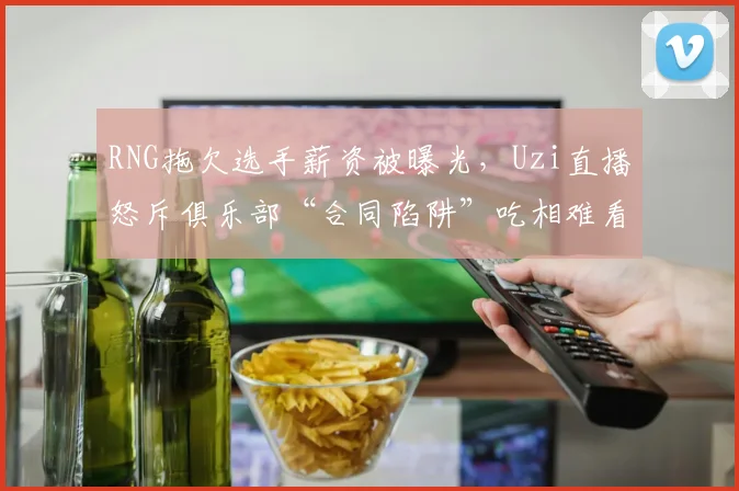 RNG拖欠选手薪资被曝光,Uzi直播怒斥俱乐部“合同陷阱”吃相难看