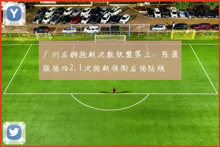 广州龙狮抢断次数联盟第三，陈盈骏场均2.1次抢断领衔后场防线