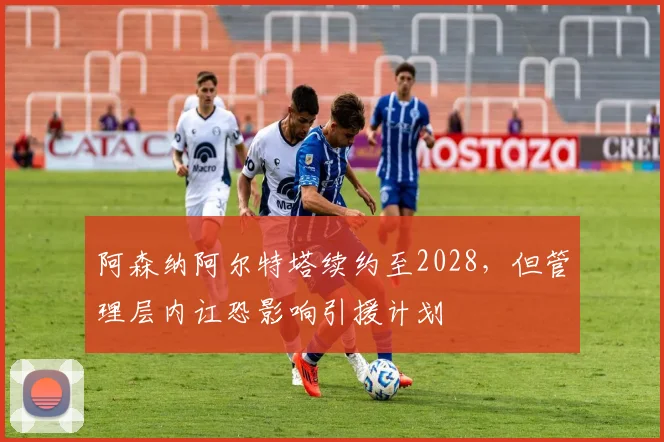 阿森纳阿尔特塔续约至2028,但管理层内讧恐影响引援计划