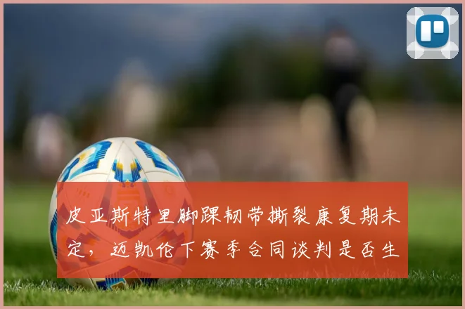 皮亚斯特里脚踝韧带撕裂康复期未定,迈凯伦下赛季合同谈判是否生变?