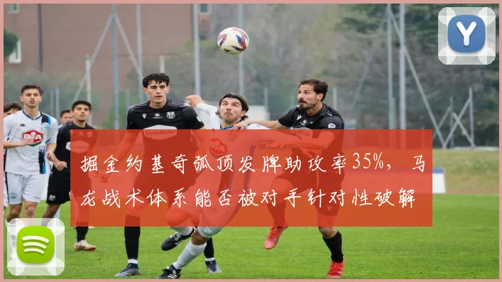 掘金约基奇弧顶发牌助攻率35%,马龙战术体系能否被对手针对性破解?