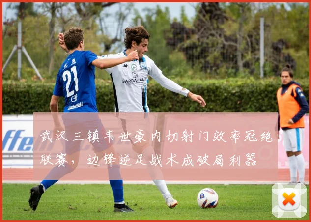 武汉三镇韦世豪内切射门效率冠绝联赛,边锋逆足战术成破局利器