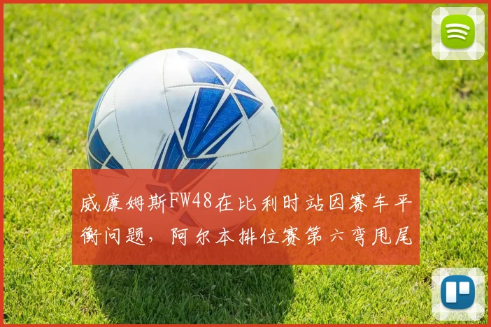 威廉姆斯FW48在比利时站因赛车平衡问题,阿尔本排位赛第六弯甩尾失控