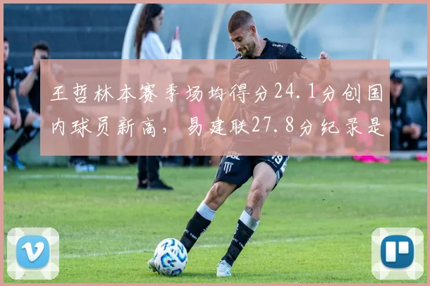 王哲林本赛季场均得分24.1分创国内球员新高,易建联27.8分纪录是否已成绝唱?